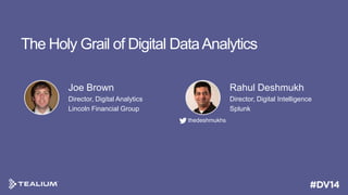The Holy Grail of Digital Data Analytics
Joe Brown

Rahul Deshmukh

Director, Digital Analytics
Lincoln Financial Group

Director, Digital Intelligence
Splunk
thedeshmukhs

 