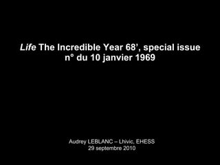 Life  The Incredible Year 68’, special issue n° du 10 janvier 1969 Audrey LEBLANC – Lhivic, EHESS 29 septembre 2010 