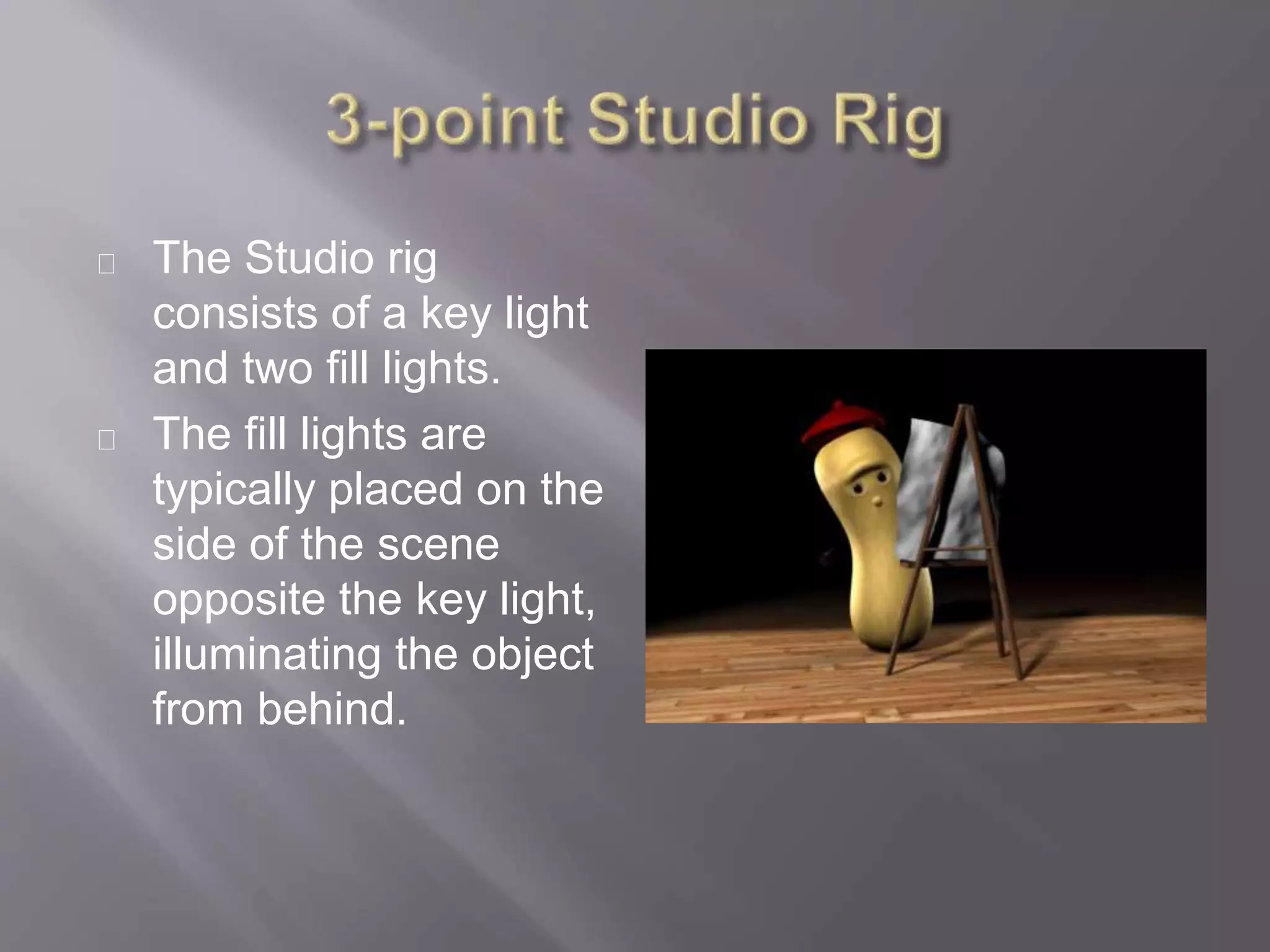 The Studio rig
consists of a key light
and two fill lights.
The fill lights are
typically placed on the
side of the scene
opposite the key light,
illuminating the object
from behind.
 
