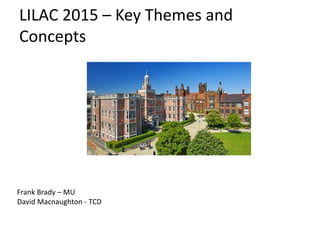 LILAC 2015 – Key Themes and
Concepts
Frank Brady – MU
David Macnaughton - TCD
 