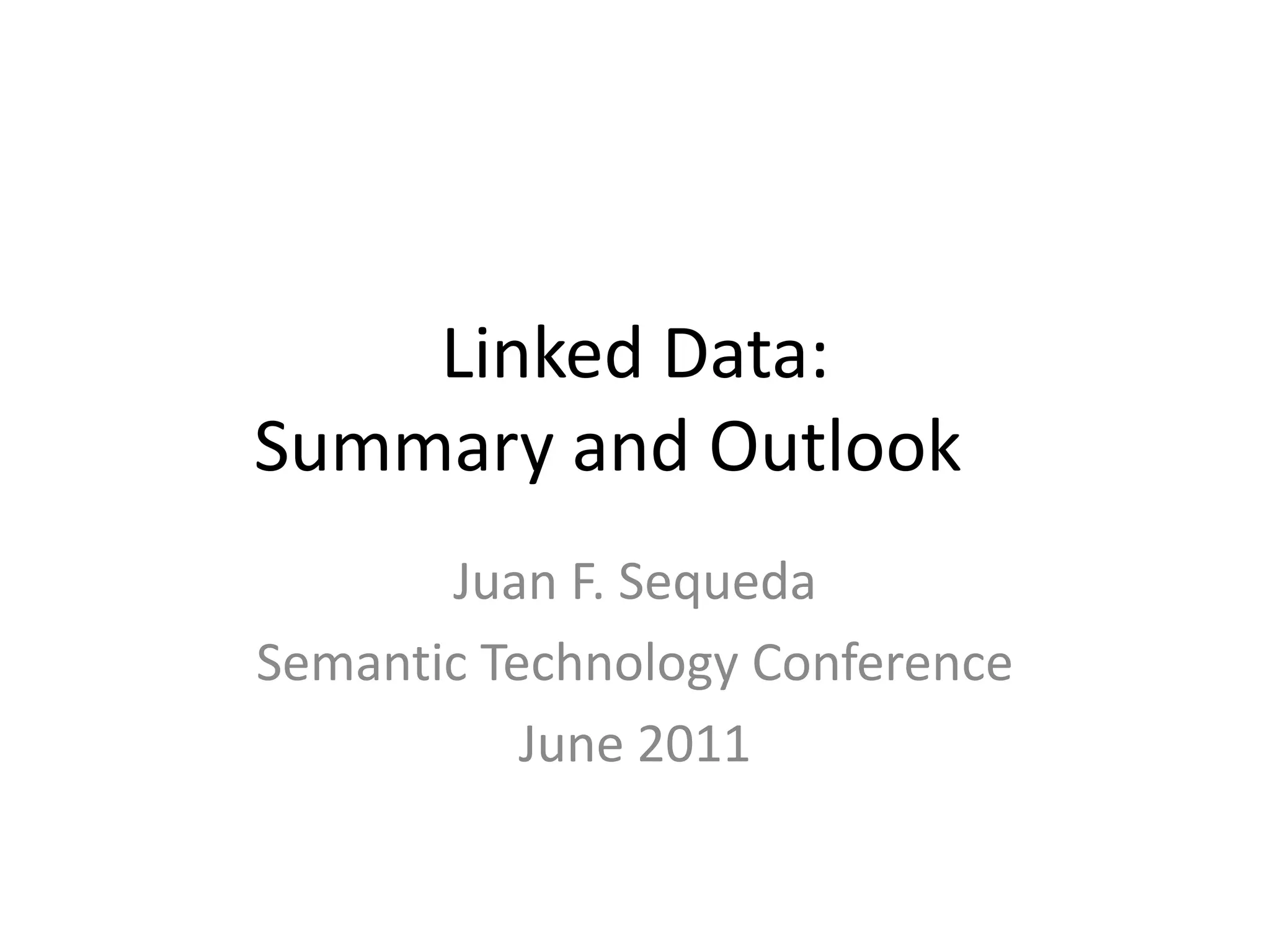 Linked Data: Summary and Outlook	Juan F. SequedaSemantic Technology ConferenceJune 2011
