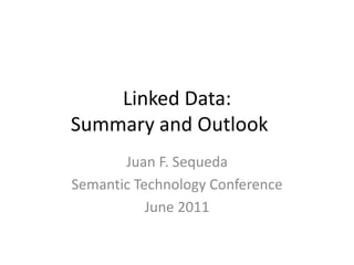 Linked Data: Summary and Outlook	 Juan F. Sequeda Semantic Technology Conference June 2011 