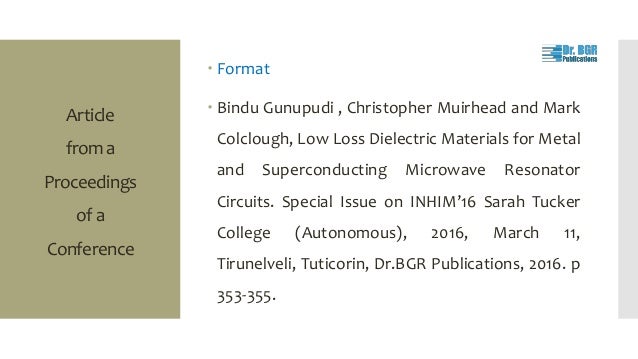 Article
from a
Proceedings
of a
Conference
 Format
 Bindu Gunupudi , Christopher Muirhead and Mark
Colclough, Low Loss Dielectric Materials for Metal
and Superconducting Microwave Resonator
Circuits. Special Issue on INHIM’16 Sarah Tucker
College (Autonomous), 2016, March 11,
Tirunelveli, Tuticorin, Dr.BGR Publications, 2016. p
353-355.
 