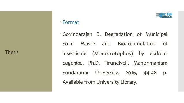 Thesis
 Format
 Govindarajan B. Degradation of Municipal
Solid Waste and Bioaccumulation of
insecticide (Monocrotophos) by Eudrilus
eugeniae, Ph.D, Tirunelveli, Manonmaniam
Sundaranar University, 2016, 44-48 p.
Available from University Library.
 
