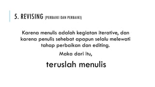 5. REVISING (PERBAIKI DAN PERBAIKI)
Karena menulis adalah kegiatan iterative, dan
karena penulis sehebat apapun selalu melewati
tahap perbaikan dan editing.
Maka dari itu,
teruslah menulis
 