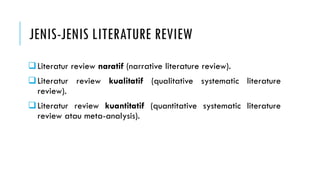 JENIS-JENIS LITERATURE REVIEW
Literatur review naratif (narrative literature review).
Literatur review kualitatif (qualitative systematic literature
review).
Literatur review kuantitatif (quantitative systematic literature
review atau meta-analysis).
 