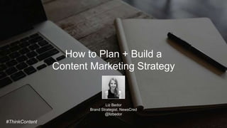 How to Plan + Build a
Content Marketing Strategy
Liz Bedor
Brand Strategist, NewsCred
@lizbedor
#ThinkContent
 