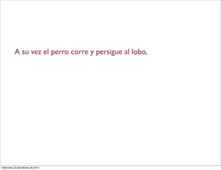 A su vez el perro corre y persigue al lobo,
miércoles 23 de febrero de 2011
 