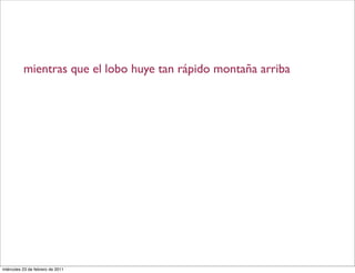 mientras que el lobo huye tan rápido montaña arriba
miércoles 23 de febrero de 2011
 