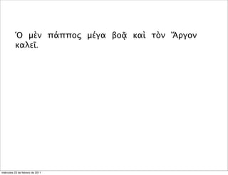 Ὁ μὲν πάππος μέγα βοᾷ καὶ τὸν Ἄργον
καλεῖ.
miércoles 23 de febrero de 2011
 