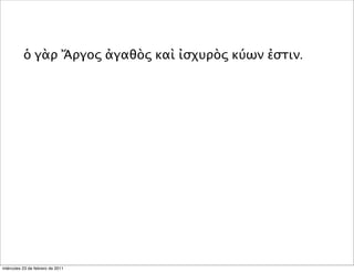 ὁ γὰρ Ἄργος ἀγαθὸς καὶ ἰσχυρὸς κύων ἐστιν.
miércoles 23 de febrero de 2011
 