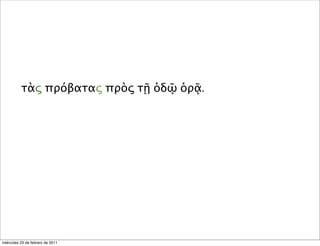 τὰς πρόβατας πρὸς τῇ ὁδῷ ὁρᾷ.
miércoles 23 de febrero de 2011
 