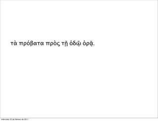 τὰ πρόβατα πρὸς τῇ ὁδῷ ὁρᾷ.
miércoles 23 de febrero de 2011
 