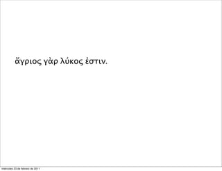 ἄγριος γὰρ λύκος ἐστιν.
miércoles 23 de febrero de 2011
 