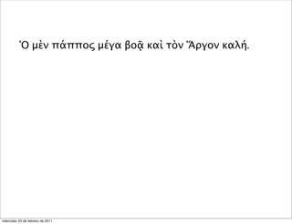 Ὁ μὲν πάππος μέγα βοᾷ καὶ τὸν Ἄργον καλή.
miércoles 23 de febrero de 2011
 