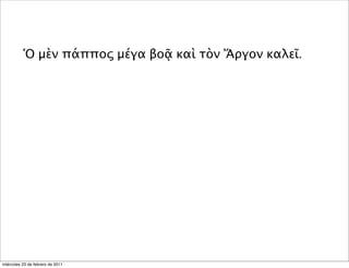 Ὁ μὲν πάππος μέγα βοᾷ καὶ τὸν Ἄργον καλεῖ.
miércoles 23 de febrero de 2011
 