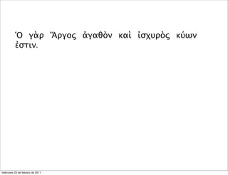 Ὁ γὰρ Ἄργος ἀγαθὸν καὶ ἰσχυρὸς κύων
ἐστιν.
miércoles 23 de febrero de 2011
 