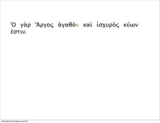 Ὁ γὰρ Ἄργος ἀγαθὸν καὶ ἰσχυρὸς κύων
ἐστιν.
miércoles 23 de febrero de 2011
 