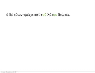 ὁ δὲ κύων τρέχει καὶ τοῦ λύκου διώκει.
miércoles 23 de febrero de 2011
 