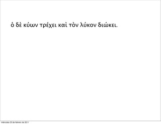 ὁ δὲ κύων τρέχει καὶ τὸν λύκον διώκει.
miércoles 23 de febrero de 2011
 