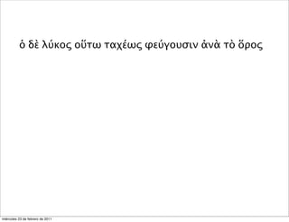 ὁ δὲ λύκος οὕτω ταχέως φεύγουσιν ἀνὰ τὸ ὅρος
miércoles 23 de febrero de 2011
 