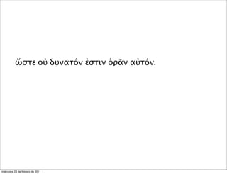 ὥστε οὐ δυνατόν ἐστιν ὁρᾶν αὐτόν.
miércoles 23 de febrero de 2011
 