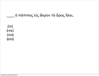 ____ ὁ πάππος εἰς ἄκρον τὸ ὅρος ἥκει,
ἐπί
ἐπεί
ὑπό
ἀπό
miércoles 23 de febrero de 2011
 