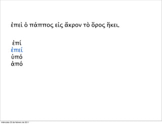 ἐπεὶ ὁ πάππος εἰς ἄκρον τὸ ὅρος ἥκει,
ἐπί
ἐπεί
ὑπό
ἀπό
miércoles 23 de febrero de 2011
 