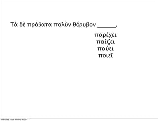 Τὰ δὲ πρόβατα πολὺν θόρυβον ______,
παρέχει
παίζει
παύει
ποιεῖ
miércoles 23 de febrero de 2011
 