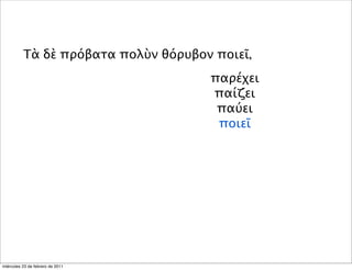 Τὰ δὲ πρόβατα πολὺν θόρυβον ποιεῖ,
παρέχει
παίζει
παύει
ποιεῖ
miércoles 23 de febrero de 2011
 