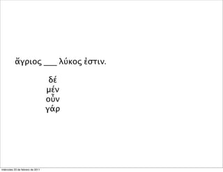 ἄγριος ___ λύκος ἐστιν.
δέ
μέν
οὖν
γάρ
miércoles 23 de febrero de 2011
 
