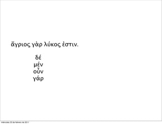 ἄγριος γὰρ λύκος ἐστιν.
δέ
μέν
οὖν
γάρ
miércoles 23 de febrero de 2011
 