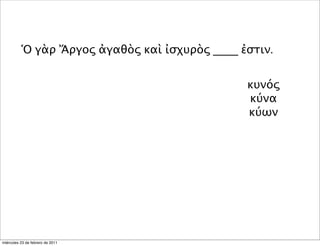 Ὁ γὰρ Ἄργος ἀγαθὸς καὶ ἰσχυρὸς ____ ἐστιν.
κυνός
κύνα
κύων
miércoles 23 de febrero de 2011
 