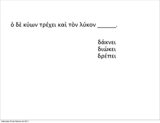 ὁ δὲ κύων τρέχει καὶ τὸν λύκον ______.
δάκνει
διώκει
δρέπει
miércoles 23 de febrero de 2011
 