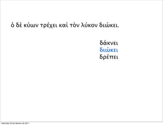 ὁ δὲ κύων τρέχει καὶ τὸν λύκον διώκει.
δάκνει
διώκει
δρέπει
miércoles 23 de febrero de 2011
 