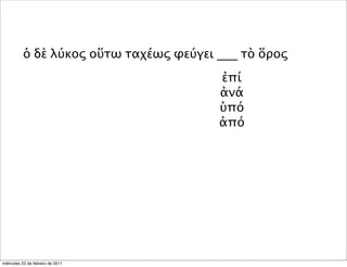 ὁ δὲ λύκος οὕτω ταχέως φεύγει ___ τὸ ὅρος
ἐπί
ἀνά
ὑπό
ἀπό
miércoles 23 de febrero de 2011
 
