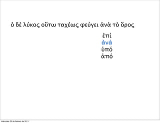 ὁ δὲ λύκος οὕτω ταχέως φεύγει ἀνὰ τὸ ὅρος
ἐπί
ἀνά
ὑπό
ἀπό
miércoles 23 de febrero de 2011
 