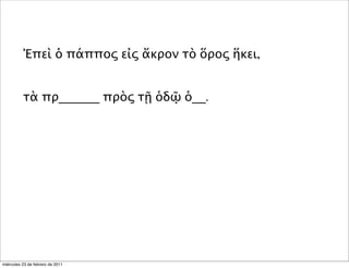 Ἐπεὶ ὁ πάππος εἰς ἄκρον τὸ ὅρος ἥκει,
τὰ πρ______ πρὸς τῇ ὁδῷ ὁ__.
miércoles 23 de febrero de 2011
 