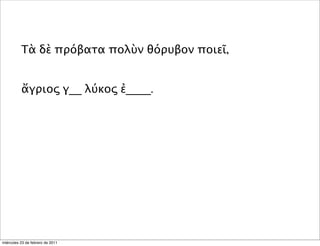 Τὰ δὲ πρόβατα πολὺν θόρυβον ποιεῖ,
ἄγριος γ__ λύκος ἐ____.
miércoles 23 de febrero de 2011
 