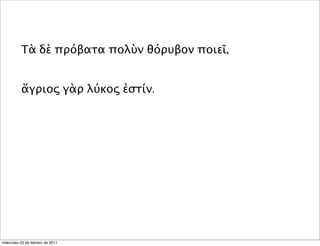 Τὰ δὲ πρόβατα πολὺν θόρυβον ποιεῖ,
ἄγριος γὰρ λύκος ἐστίν.
miércoles 23 de febrero de 2011
 