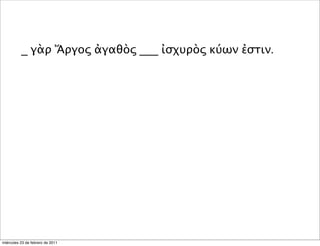 _ γὰρ Ἄργος ἀγαθὸς ___ ἰσχυρὸς κύων ἐστιν.
miércoles 23 de febrero de 2011
 