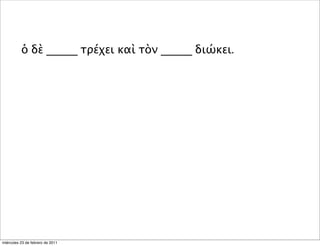 ὁ δὲ _____ τρέχει καὶ τὸν _____ διώκει.
miércoles 23 de febrero de 2011
 