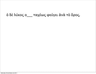 ὁ δὲ λύκος ο___ ταχέως φεύγει ἀνὰ τὸ ὅρος,
miércoles 23 de febrero de 2011
 