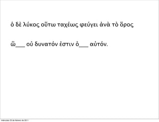 ὁ δὲ λύκος οὕτω ταχέως φεύγει ἀνὰ τὸ ὅρος
ὥ___ οὐ δυνατόν ἐστιν ὁ___ αὐτόν.
miércoles 23 de febrero de 2011
 