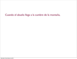 Cuando el abuelo llega a la cumbre de la montaña,
miércoles 23 de febrero de 2011
 