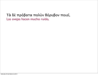 Τὰ δὲ πρόβατα πολὺν θόρυβον ποιεῖ,
Las ovejas hacen mucho ruido,
miércoles 23 de febrero de 2011
 
