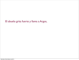 El abuelo grita fuerte y llama a Argos,
miércoles 23 de febrero de 2011
 