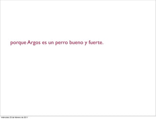 porque Argos es un perro bueno y fuerte.
miércoles 23 de febrero de 2011
 