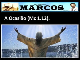 A Ocasião (Mc 1.12).
 