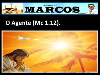 O Agente (Mc 1.12).
 